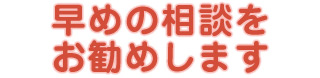 早めの相談をお勧めします